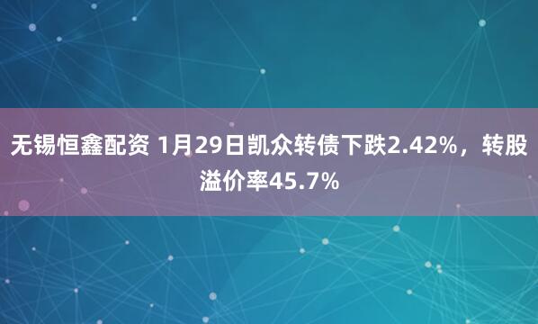 无锡恒鑫配资 1月29日凯众转债下跌2.42%，转股溢价率45.7%
