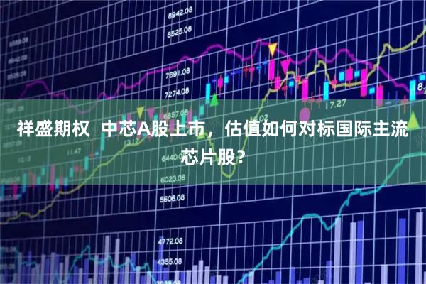 祥盛期权  中芯A股上市，估值如何对标国际主流芯片股？