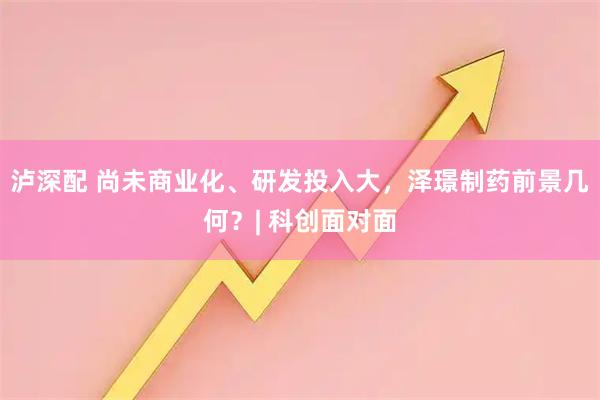 泸深配 尚未商业化、研发投入大，泽璟制药前景几何？| 科创面对面