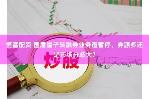 恒富配资 国盾量子转融券业务遭暂停，券源多还是市场分歧大？