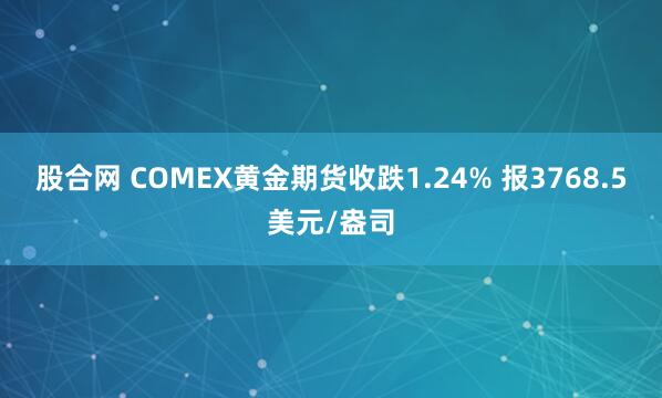 股合网 COMEX黄金期货收跌1.24% 报3768.5美元/盎司