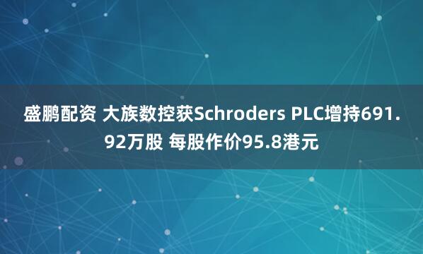 盛鹏配资 大族数控获Schroders PLC增持691.92万股 每股作价95.8港元