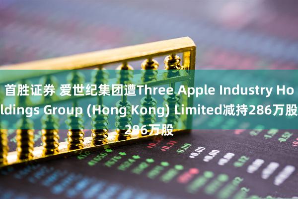 首胜证券 爱世纪集团遭Three Apple Industry Holdings Group (Hong Kong) Limited减持286万股